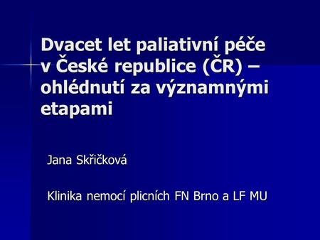Dvacet let paliativní péče v České republice (ČR) – ohlédnutí za významnými etapami Jana Skřičková Klinika nemocí plicních FN Brno a LF MU.