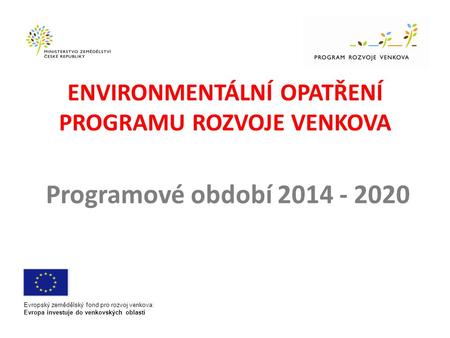 ENVIRONMENTÁLNÍ OPATŘENÍ PROGRAMU ROZVOJE VENKOVA Programové období 2014 - 2020 Evropský zemědělský fond pro rozvoj venkova: Evropa investuje do venkovských.