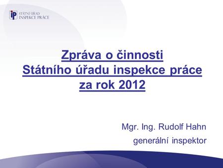 Zpráva o činnosti Státního úřadu inspekce práce za rok 2012 Mgr. Ing. Rudolf Hahn generální inspektor.