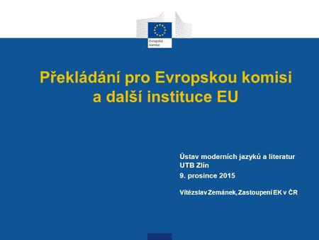 Překládání pro Evropskou komisi a další instituce EU Ústav moderních jazyků a literatur UTB Zlín 9. prosince 2015 Vítězslav Zemánek, Zastoupení EK v ČR.