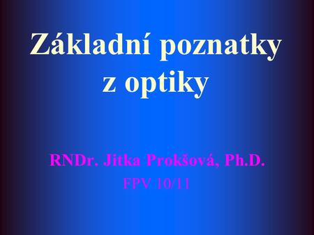 Základní poznatky z optiky RNDr. Jitka Prokšová, Ph.D. FPV 10/11.