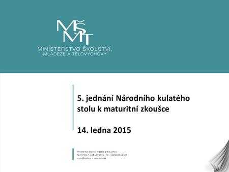 1 5. jednání Národního kulatého stolu k maturitní zkoušce 14. ledna 2015 Ministerstvo školství, mládeže a tělovýchovy Karmelitská 7, 118 12 Praha 1 tel.: