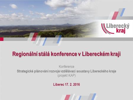 Regionální stálá konference v Libereckém kraji Strategické plánování rozvoje vzdělávací soustavy Libereckého kraje Liberec 17. 2. 2016 Regionální stálá.