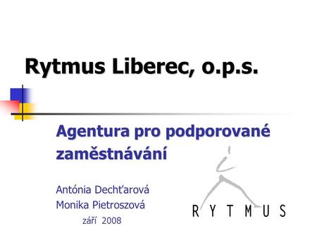 Rytmus Liberec, o.p.s. Agentura pro podporované zaměstnávání Antónia Dechťarová Monika Pietroszová září 2008.