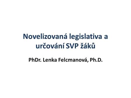 Novelizovaná legislativa a určování SVP žáků PhDr. Lenka Felcmanová, Ph.D.
