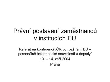 Právní postavení zaměstnanců v institucích EU Referát na konferenci „ČR po rozšíření EU – personálně informatické souvislosti a dopady“ 13. – 14. září.