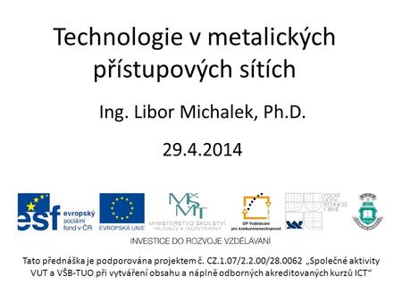 Technologie v metalických přístupových sítích Ing. Libor Michalek, Ph.D. 29.4.2014 Tato přednáška je podporována projektem č. CZ.1.07/2.2.00/28.0062 „Společné.