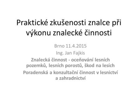 Praktické zkušenosti znalce při výkonu znalecké činnosti Brno 11.4.2015 Ing. Jan Fajkis Znalecká činnost - oceňování lesních pozemků, lesních porostů,