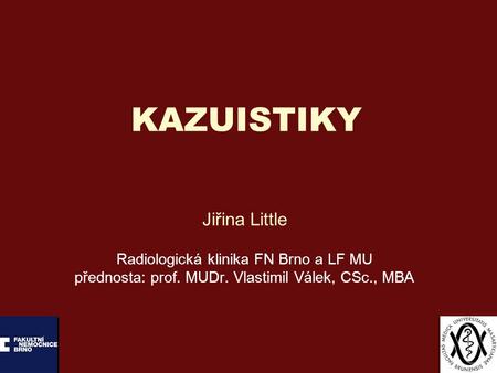 KAZUISTIKY Jiřina Little Radiologická klinika FN Brno a LF MU přednosta: prof. MUDr. Vlastimil Válek, CSc., MBA.