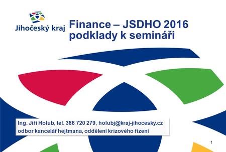 Finance – JSDHO 2016 podklady k semináři 1 Ing. Jiří Holub, tel. 386 720 279, odbor kancelář hejtmana, oddělení krizového řízení.