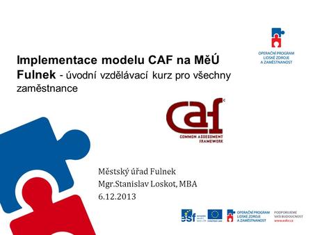 Implementace modelu CAF na MěÚ Fulnek - úvodní vzdělávací kurz pro všechny zaměstnance Městský úřad Fulnek Mgr.Stanislav Loskot, MBA 6.12.2013.