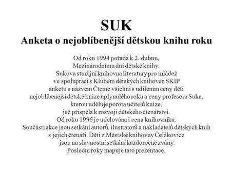 SUK Anketa o nejoblíbenější dětskou knihu roku Od roku 1994 pořádá k 2. dubnu, Mezinárodnímu dni dětské knihy, Sukova studijní knihovna literatury pro.