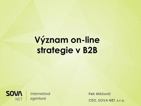 Petr Mikšovič CEO, SOVA NET, s.r.o. Význam on-line strategie v B2B.