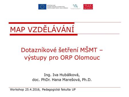 Dotazníkové šetření MŠMT – výstupy pro ORP Olomouc Ing. Iva Hubálková, doc. PhDr. Hana Marešová, Ph.D. Workshop 25.4.2016, Pedagogická fakulta UP MAP VZDĚLÁVÁNÍ.