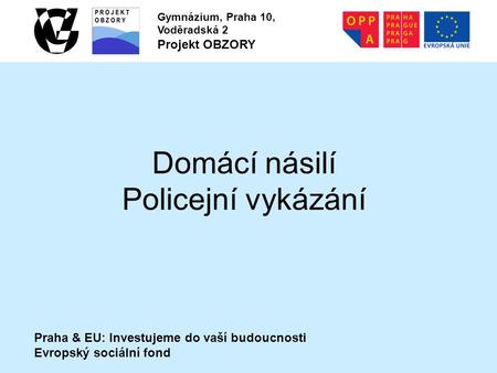 Praha & EU: Investujeme do vaší budoucnosti Evropský sociální fond Gymnázium, Praha 10, Voděradská 2 Projekt OBZORY Domácí násilí Policejní vykázání.
