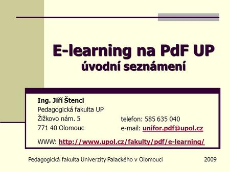 E-learning na PdF UP úvodní seznámení Pedagogická fakulta Univerzity Palackého v Olomouci 2009 Ing. Jiří Štencl Pedagogická fakulta UP Žižkovo nám. 5 771.
