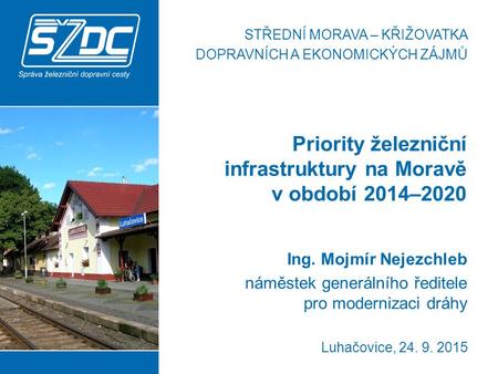Luhačovice, 24. 9. 2015 Priority železniční infrastruktury na Moravě v období 2014–2020 Ing. Mojmír Nejezchleb náměstek generálního ředitele pro modernizaci.