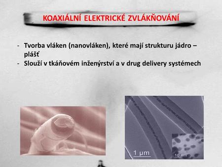 KOAXIÁLNÍ ELEKTRICKÉ ZVLÁKŇOVÁNÍ -Tvorba vláken (nanovláken), které mají strukturu jádro – plášť -Slouží v tkáňovém inženýrství a v drug delivery systémech.