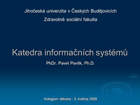 Katedra informačních systémů PhDr. Pavel Pavlík, Ph.D. Kolegium děkana - 5. května 2009 Jihočeská univerzita v Českých Budějovicích Zdravotně sociální.