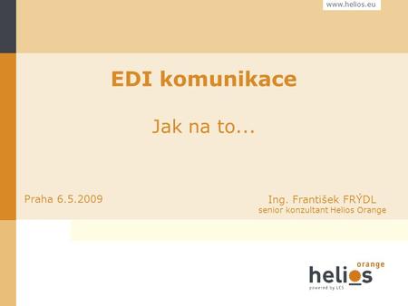 EDI komunikace Jak na to... Praha 6.5.2009 Ing. František FRÝDL senior konzultant Helios Orange.