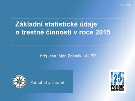 Základní statistické údaje o trestné činnosti v roce 2015 brig. gen. Mgr. Zdeněk LAUBE 19. 1. 2016.