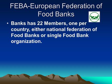 FEBA-European Federation of Food Banks Banks has 22 Members, one per country, either national federation of Food Banks or single Food Bank organization.