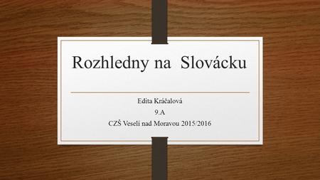 Rozhledny na Slovácku Edita Kráčalová 9.A CZŠ Veselí nad Moravou 2015/2016.