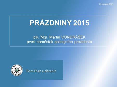 23. června 2015 PRÁZDNINY 2015 plk. Mgr. Martin VONDRÁŠEK první náměstek policejního prezidenta.