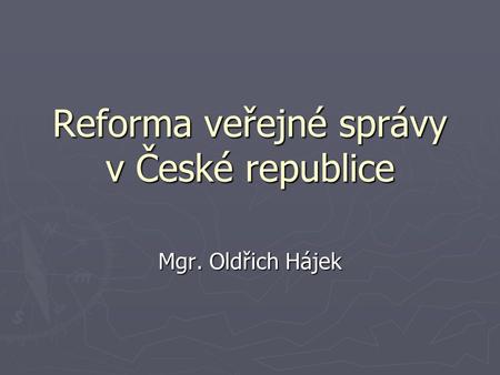 Reforma veřejné správy v České republice Mgr. Oldřich Hájek.