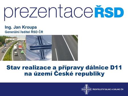 Stav realizace a přípravy dálnice D11 na území České republiky Ing. Jan Kroupa Generální ředitel ŘSD ČR.