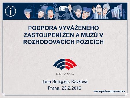 Jana Smiggels Kavková Praha, 23.2.2016 PODPORA VYVÁŽENÉHO ZASTOUPENÍ ŽEN A MUŽŮ V ROZHODOVACÍCH POZICÍCH.