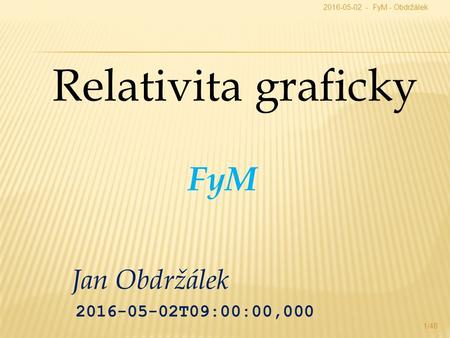 Jan Obdržálek 2016-05-02T09:00:00,000 Relativita graficky 2016-05-02 - FyM - Obdržálek 1/48 FyM.