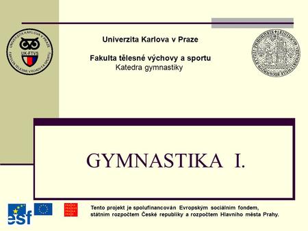 GYMNASTIKA I. Univerzita Karlova v Praze Fakulta tělesné výchovy a sportu Katedra gymnastiky Tento projekt je spolufinancován Evropským sociálním fondem,