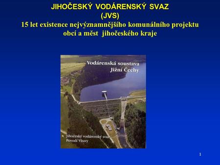 1 JIHOČESKÝ VODÁRENSKÝ SVAZ (JVS) JIHOČESKÝ VODÁRENSKÝ SVAZ (JVS) 15 let existence nejvýznamnějšího komunálního projektu obcí a měst jihočeského kraje.