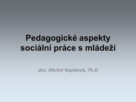 Pedagogické aspekty sociální práce s mládeží doc. Michal Kaplánek, Th.D.