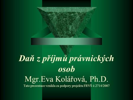 Daň z příjmů právnických osob Mgr.Eva Kolářová, Ph.D. Tato prezentace vznikla za podpory projektu FRVŠ č.2714/2007.