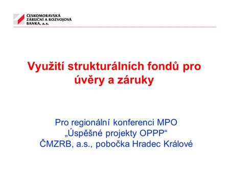 Využití strukturálních fondů pro úvěry a záruky Pro regionální konferenci MPO „Úspěšné projekty OPPP“ ČMZRB, a.s., pobočka Hradec Králové.