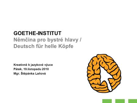 GOETHE-INSTITUT Němčina pro bystré hlavy / Deutsch für helle Köpfe Kreativně k jazykové výuce Pátek, 19.listopadu 2010 Mgr. Štěpánka Laňová.