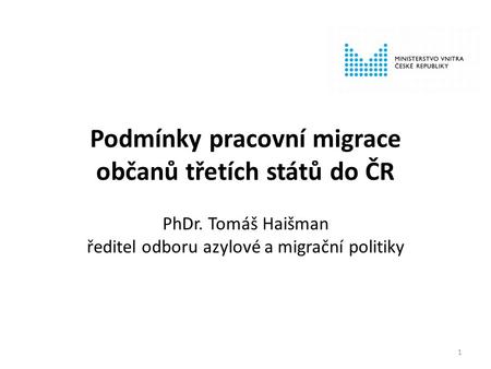 Podmínky pracovní migrace občanů třetích států do ČR PhDr. Tomáš Haišman ředitel odboru azylové a migrační politiky 1.