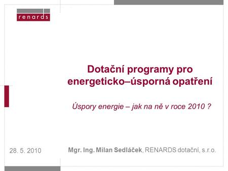 Dotační programy pro energeticko–úsporná opatření Úspory energie – jak na ně v roce 2010 ? Mgr. Ing. Milan Sedláček, RENARDS dotační, s.r.o. 28. 5. 2010.