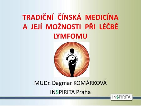 TRADIČNÍ ČÍNSKÁ MEDICÍNA A JEJÍ MOŽNOSTI PŘI LÉČBĚ LYMFOMU MUDr. Dagmar KOMÁRKOVÁ INSPIRITA Praha.