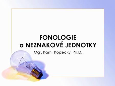 FONOLOGIE a NEZNAKOVÉ JEDNOTKY Mgr. Kamil Kopecký, Ph.D.