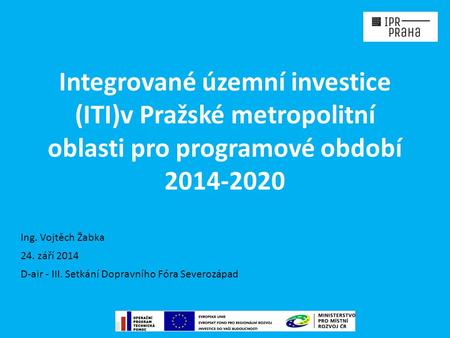Integrované územní investice (ITI)v Pražské metropolitní oblasti pro programové období 2014-2020 24. září 2014 D-air - III. Setkání Dopravního Fóra Severozápad.