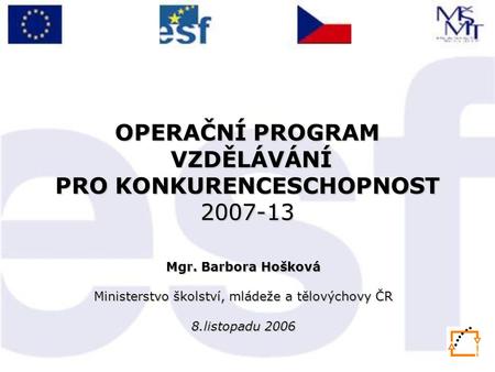 OPERAČNÍ PROGRAM VZDĚLÁVÁNÍ PRO KONKURENCESCHOPNOST 2007-13 Mgr. Barbora Hošková Ministerstvo školství, mládeže a tělovýchovy ČR 8.listopadu 2006.