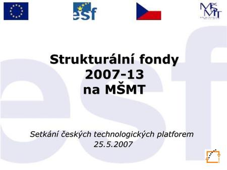 Strukturální fondy 2007-13 na MŠMT Setkání českých technologických platforem 25.5.2007 25.5.2007.