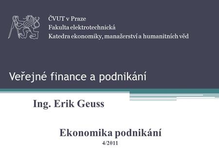 Veřejné finance a podnikání Ing. Erik Geuss ČVUT v Praze Fakulta elektrotechnická Katedra ekonomiky, manažerství a humanitních věd Ekonomika podnikání.