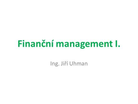 Finanční management I. Ing. Jiří Uhman. Obsah Finanční řízení firmy. Cíle finančního řízení. Maximalizace hodnoty firmy jako cíl finančního řízení podniku.