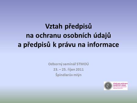 Vztah předpisů na ochranu osobních údajů a předpisů k právu na informace Odborný seminář STMOÚ 23. – 25. říjen 2011 Špindlerův mlýn.