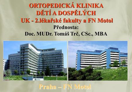 ORTOPEDICKÁ KLINIKA DĚTÍ A DOSPĚLÝCH UK - 2.lékařské fakulty a FN Motol Přednosta: Doc. MUDr. Tomáš Trč, CSc., MBA Praha – FN Motol.