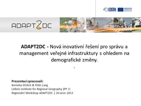 ADAPT2DC - Nová inovativní řešení pro správu a management veřejné infrastruktury s ohledem na demografické změny.. Prezentaci zpracovali: Kornelia Ehrlich.